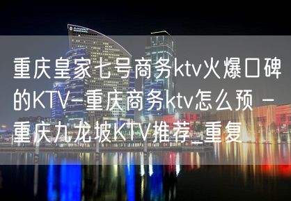 重庆皇家七号商务ktv火爆口碑的KTV-重庆商务ktv怎么预 – 重庆九龙坡KTV推荐_重复