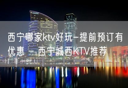 西宁哪家ktv好玩-提前预订有优惠 – 西宁城西KTV推荐