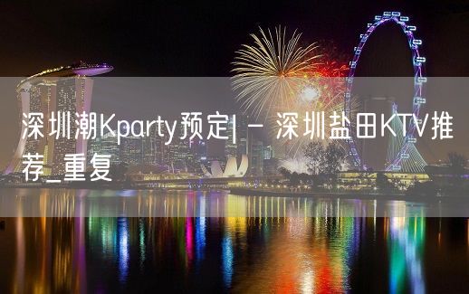 深圳潮Kparty预定| – 深圳盐田KTV推荐_重复