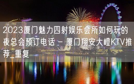 2023厦门魅力四射娱乐会所如何玩的夜总会预订电话 – 厦门翔安大嶝KTV推荐_重复