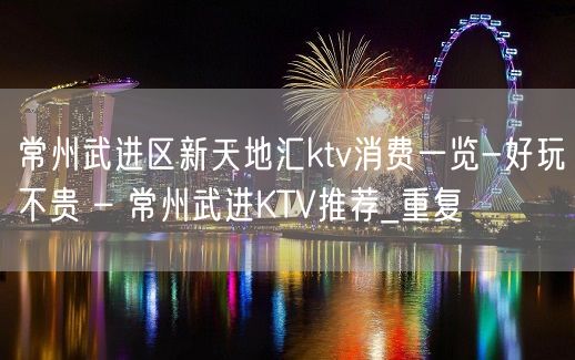 常州武进区新天地汇ktv消费一览-好玩不贵 – 常州武进KTV推荐_重复