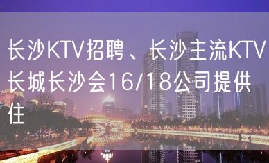 长沙KTV招聘、长沙主流KTV长城长沙会16/18公司提供住