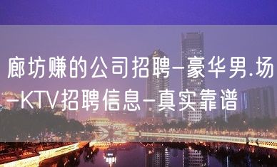 廊坊赚的公司招聘-豪华男.场-KTV招聘信息-真实靠谱