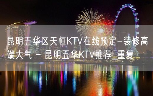 昆明五华区天恒KTV在线预定-装修高端大气 – 昆明五华KTV推荐_重复