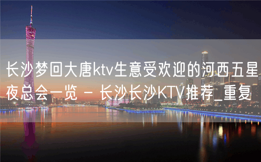 长沙梦回大唐ktv生意受欢迎的河西五星夜总会一览 – 长沙长沙KTV推荐_重复