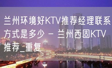 兰州环境好KTV推荐经理联系方式是多少 – 兰州西固KTV推荐_重复