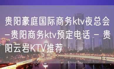 贵阳豪庭国际商务ktv夜总会-贵阳商务ktv预定电话 – 贵阳云岩KTV推荐