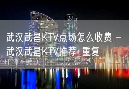 武汉武昌KTV点场怎么收费 – 武汉武昌KTV推荐_重复