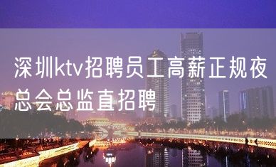 深圳ktv招聘员工高薪正规夜总会总监直招聘