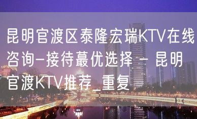 昆明官渡区泰隆宏瑞KTV在线咨询-接待蕞优选择 – 昆明官渡KTV推荐_重复