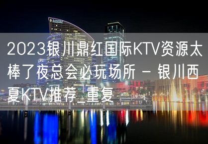 2023银川鼎红国际KTV资源太棒了夜总会必玩场所 – 银川西夏KTV推荐_重复