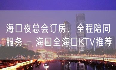 海口夜总会订房，全程陪同服务 – 海口全海口KTV推荐