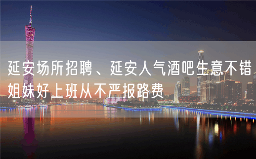 延安场所招聘、延安人气酒吧生意不错姐妹好上班从不严报路费