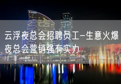 云浮夜总会招聘员工-生意火爆夜总会营销强有实力