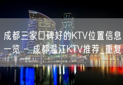 成都三家口碑好的KTV位置信息一览 – 成都温江KTV推荐_重复