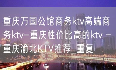 重庆万国公馆商务ktv高端商务ktv-重庆性价比高的ktv – 重庆渝北KTV推荐_重复