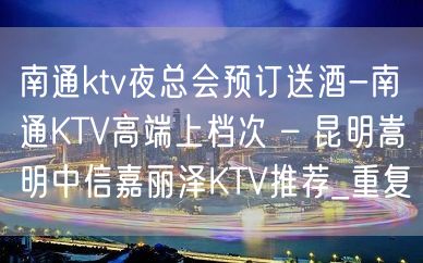 南通ktv夜总会预订送酒-南通KTV高端上档次 – 昆明嵩明中信嘉丽泽KTV推荐_重复