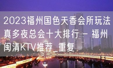 2023福州国色天香会所玩法真多夜总会十大排行 – 福州闽清KTV推荐_重复