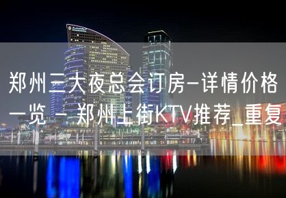 郑州三大夜总会订房-详情价格一览 – 郑州上街KTV推荐_重复