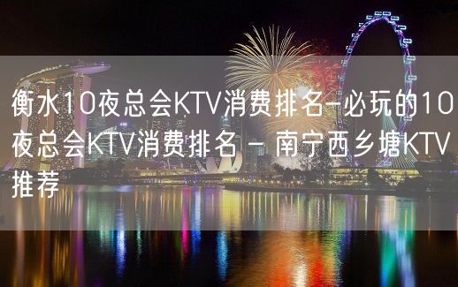 衡水10夜总会KTV消费排名-必玩的10夜总会KTV消费排名 – 南宁西乡塘KTV推荐