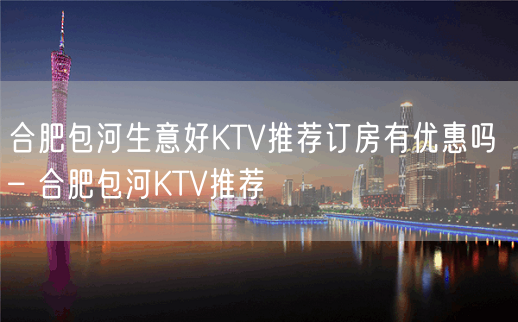 合肥包河生意好KTV推荐订房有优惠吗 – 合肥包河KTV推荐