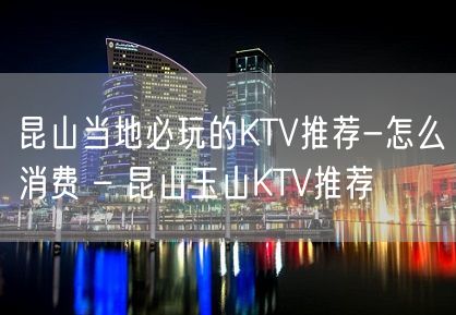 昆山当地必玩的KTV推荐-怎么消费 – 昆山玉山KTV推荐