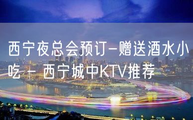 西宁夜总会预订-赠送酒水小吃 – 西宁城中KTV推荐