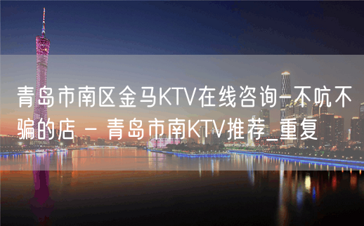 青岛市南区金马KTV在线咨询-不吭不骗的店 – 青岛市南KTV推荐_重复