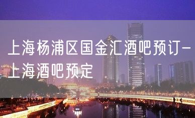 上海杨浦区国金汇酒吧预订-上海酒吧预定