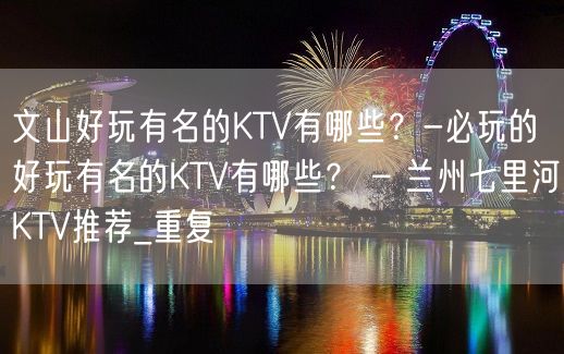 文山好玩有名的KTV有哪些？-必玩的好玩有名的KTV有哪些？ – 兰州七里河KTV推荐_重复