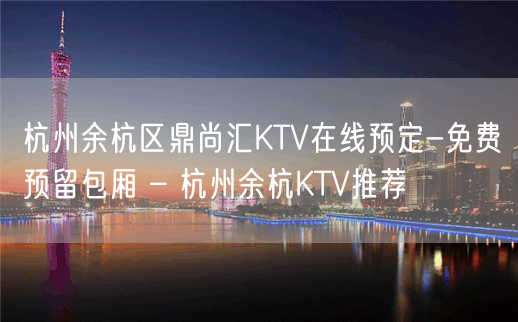 杭州余杭区鼎尚汇KTV在线预定-免费预留包厢 – 杭州余杭KTV推荐