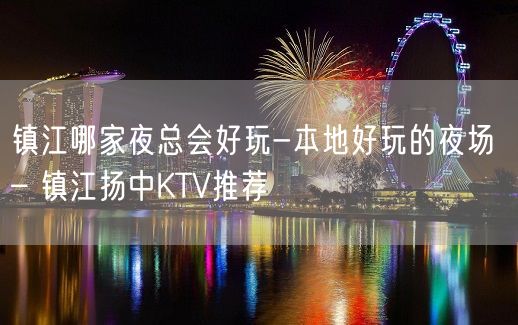 镇江哪家夜总会好玩-本地好玩的夜场 – 镇江扬中KTV推荐