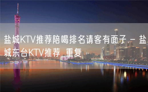 盐城KTV推荐陪喝排名请客有面子 – 盐城东台KTV推荐_重复