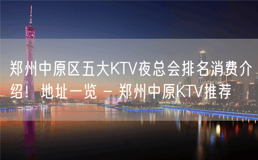 郑州中原区五大KTV夜总会排名消费介绍！地址一览 – 郑州中原KTV推荐