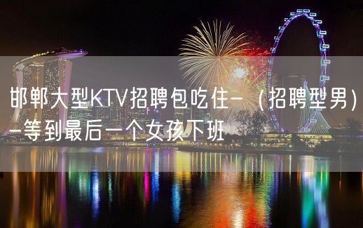 邯郸大型KTV招聘包吃住-（招聘型男）-等到最后一个女孩下班