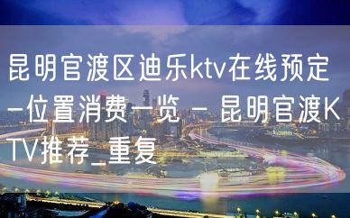 昆明官渡区迪乐ktv在线预定-位置消费一览 – 昆明官渡KTV推荐_重复