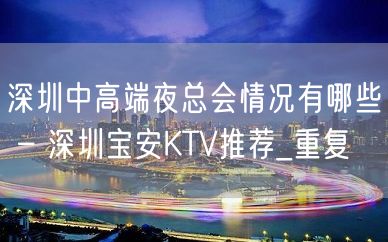 深圳中高端夜总会情况有哪些 – 深圳宝安KTV推荐_重复