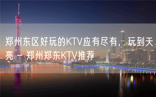 郑州东区好玩的KTV应有尽有，玩到天亮 – 郑州郑东KTV推荐