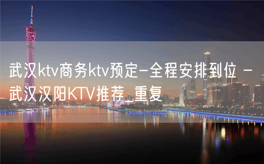 武汉ktv商务ktv预定-全程安排到位 – 武汉汉阳KTV推荐_重复