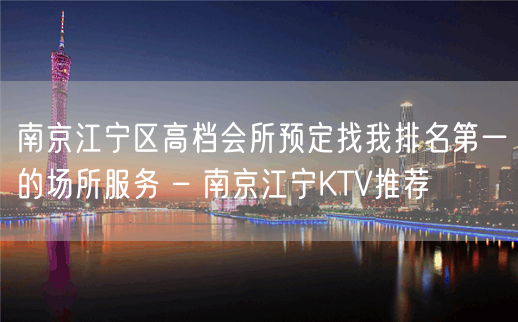 南京江宁区高档会所预定找我排名第一的场所服务 – 南京江宁KTV推荐