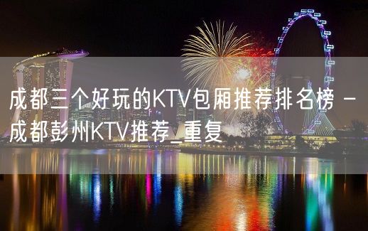 成都三个好玩的KTV包厢推荐排名榜 – 成都彭州KTV推荐_重复