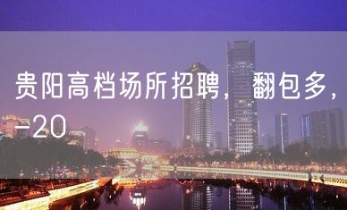 贵阳高档场所招聘，翻包多，-20