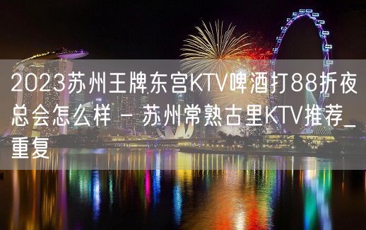 2023苏州王牌东宫KTV啤酒打88折夜总会怎么样 – 苏州常熟古里KTV推荐_重复