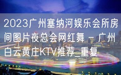 2023广州塞纳河娱乐会所房间图片夜总会网红舞 – 广州白云黄庄KTV推荐_重复