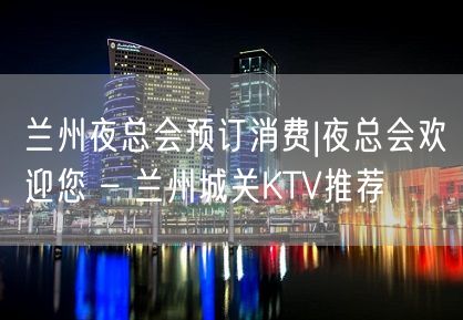 兰州夜总会预订消费|夜总会欢迎您 – 兰州城关KTV推荐