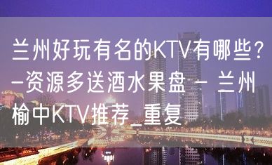 兰州好玩有名的KTV有哪些？-资源多送酒水果盘 – 兰州榆中KTV推荐_重复