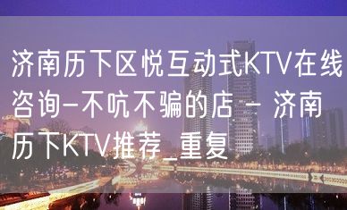 济南历下区悦互动式KTV在线咨询-不吭不骗的店 – 济南历下KTV推荐_重复