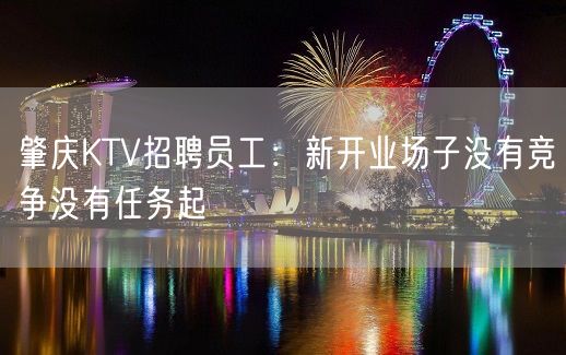 肇庆KTV招聘员工：新开业场子没有竞争没有任务起