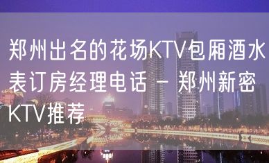 郑州出名的花场KTV包厢酒水表订房经理电话 – 郑州新密KTV推荐