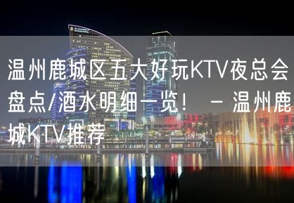 温州鹿城区五大好玩KTV夜总会盘点/酒水明细一览！ – 温州鹿城KTV推荐